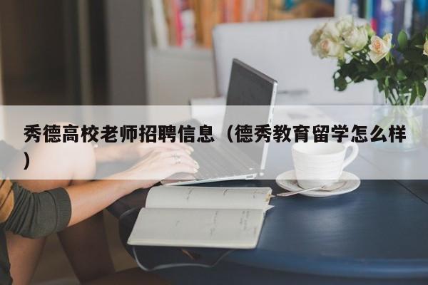 秀德高校老师招聘信息（德秀教育留学怎么样）-第1张图片-高校招聘网