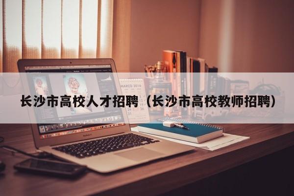 长沙市高校人才招聘（长沙市高校教师招聘）-第1张图片-高校招聘网