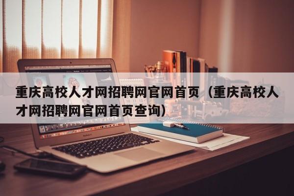 重庆高校人才网招聘网官网首页（重庆高校人才网招聘网官网首页查询）-第1张图片-高校招聘网