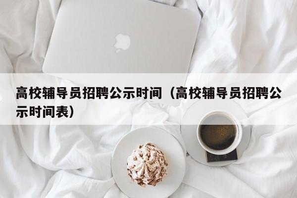 高校辅导员招聘公示时间（高校辅导员招聘公示时间表）-第1张图片-高校招聘网