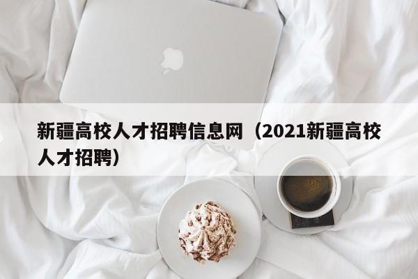 新疆高校人才招聘信息网（2021新疆高校人才招聘）-第1张图片-高校招聘网