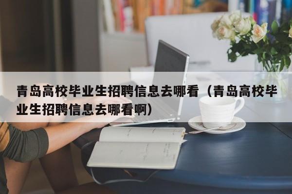 青岛高校毕业生招聘信息去哪看（青岛高校毕业生招聘信息去哪看啊）-第1张图片-高校招聘网
