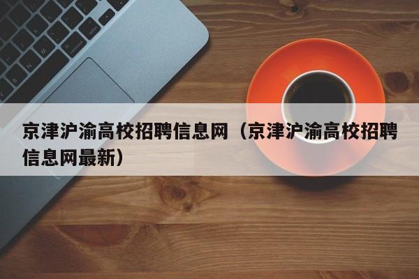 京津沪渝高校招聘信息网（京津沪渝高校招聘信息网最新）-第1张图片-高校招聘网