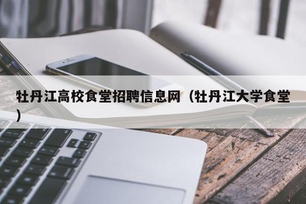牡丹江高校食堂招聘信息网（牡丹江大学食堂）-第1张图片-高校招聘网