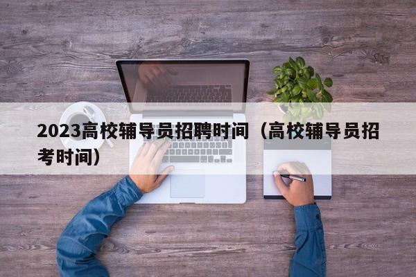 2023高校辅导员招聘时间（高校辅导员招考时间）-第1张图片-高校招聘网