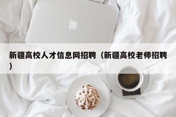 新疆高校人才信息网招聘（新疆高校老师招聘）-第1张图片-高校招聘网