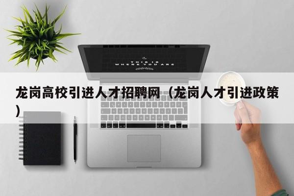 龙岗高校引进人才招聘网（龙岗人才引进政策）-第1张图片-高校招聘网