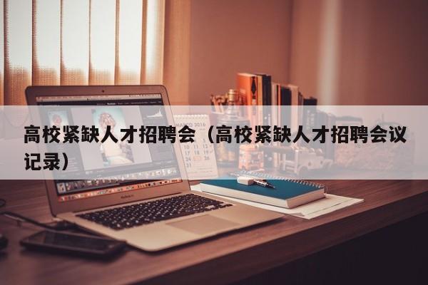 高校紧缺人才招聘会（高校紧缺人才招聘会议记录）-第1张图片-高校招聘网