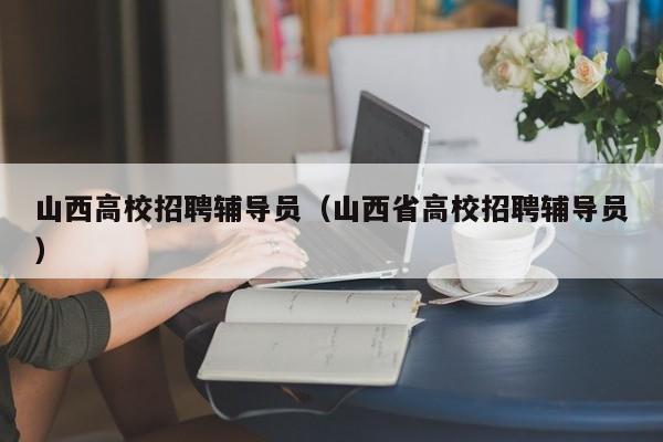 山西高校招聘辅导员（山西省高校招聘辅导员）-第1张图片-高校招聘网