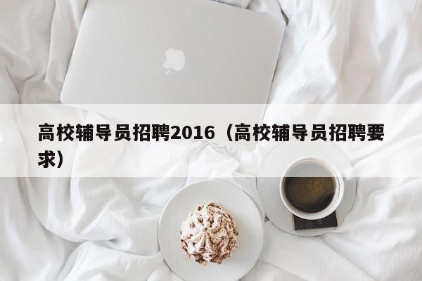 高校辅导员招聘2016（高校辅导员招聘要求）-第1张图片-高校招聘网