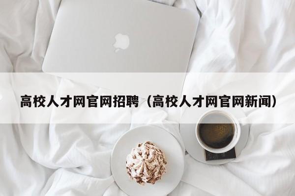 高校人才网官网招聘（高校人才网官网新闻）-第1张图片-高校招聘网